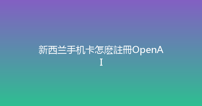 新西兰手机卡怎麽註冊OpenAI 