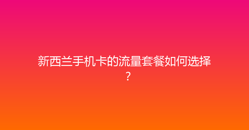 新西兰手机卡的流量套餐如何选择？ 