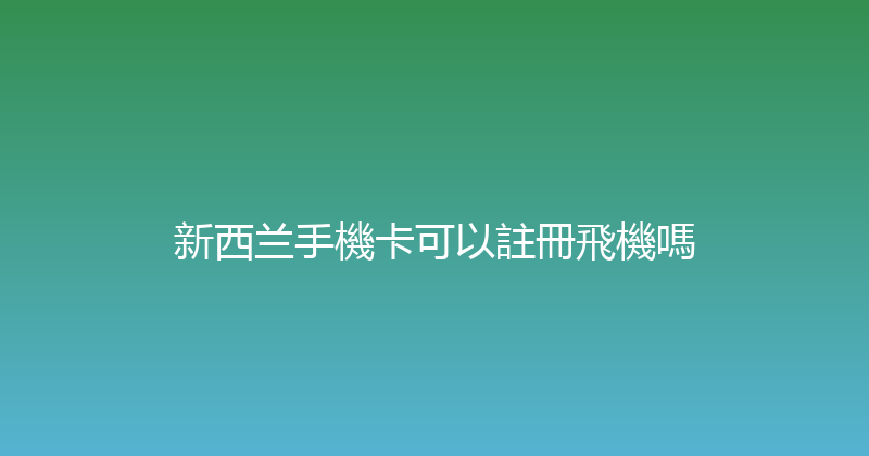 新西兰手機卡可以註冊飛機嗎 