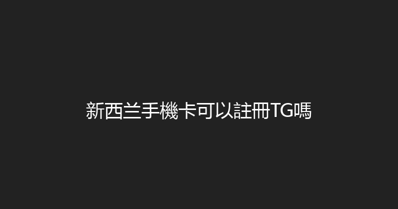 新西兰手機卡可以註冊TG嗎 