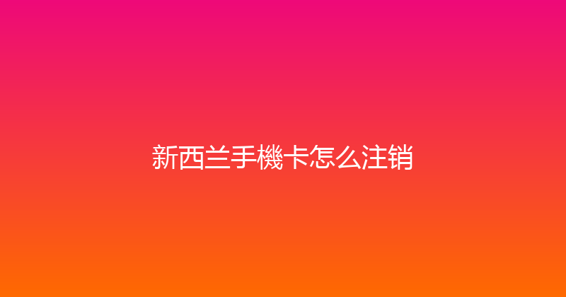 新西兰手機卡怎么注销 