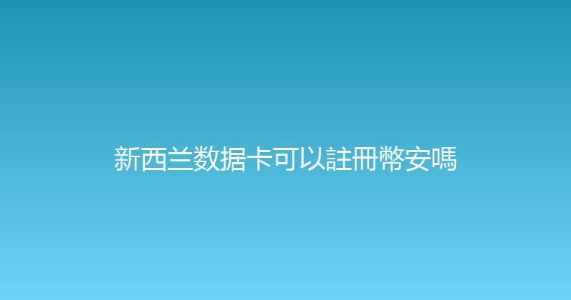 新西兰数据卡可以註冊幣安嗎 