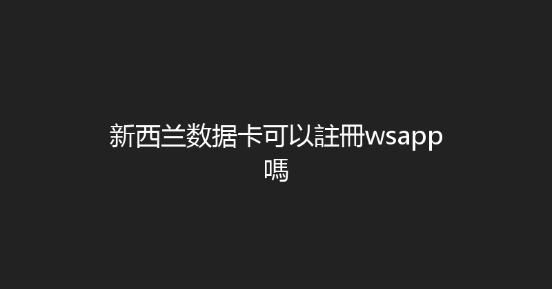 新西兰数据卡可以註冊wsapp嗎 