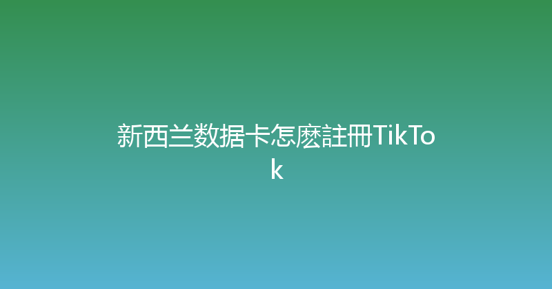 新西兰数据卡怎麽註冊TikTok 