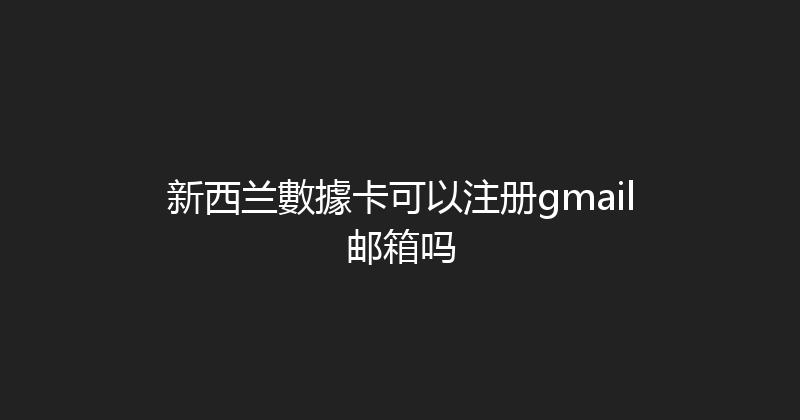 新西兰數據卡可以注册gmail邮箱吗 