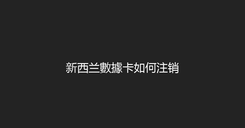 新西兰數據卡如何注销 