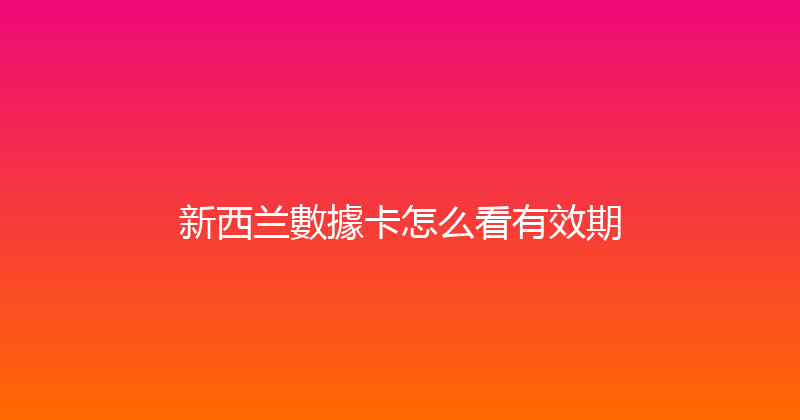 新西兰數據卡怎么看有效期 