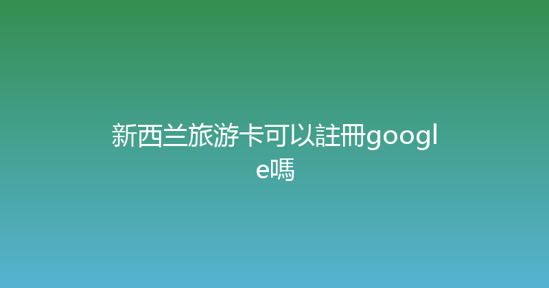 新西兰旅游卡可以註冊google嗎 