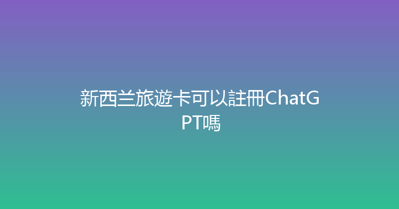 新西兰旅遊卡可以註冊ChatGPT嗎 