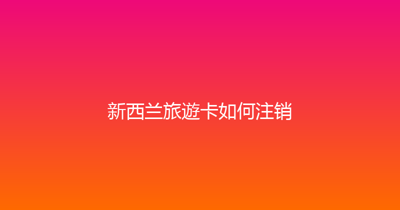 新西兰旅遊卡如何注销 