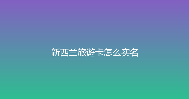 新西兰旅遊卡怎么实名 