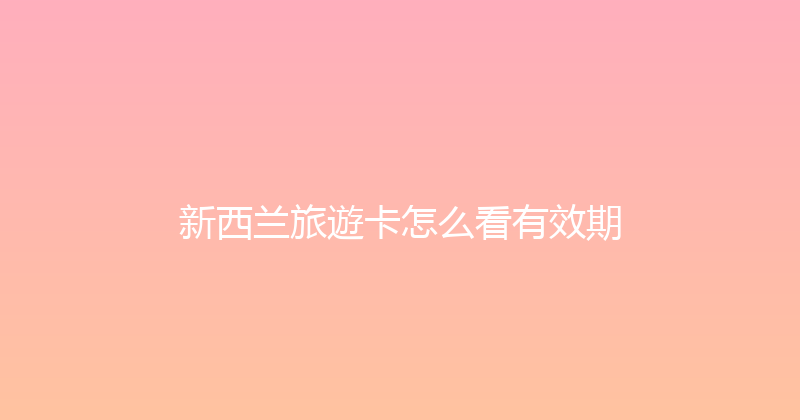 新西兰旅遊卡怎么看有效期 