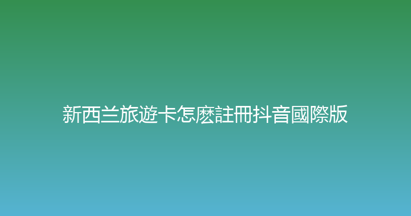 新西兰旅遊卡怎麽註冊抖音國際版 