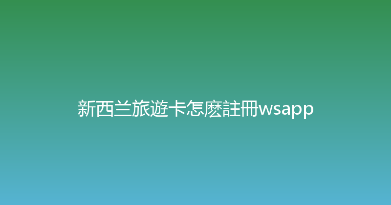 新西兰旅遊卡怎麽註冊wsapp 