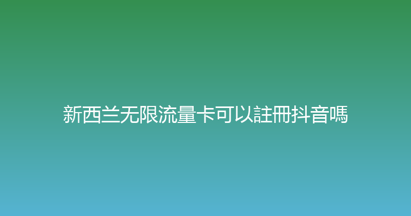 新西兰无限流量卡可以註冊抖音嗎 
