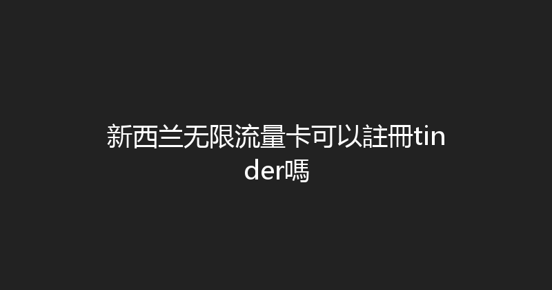 新西兰无限流量卡可以註冊tinder嗎 