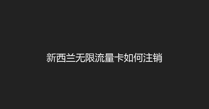 新西兰无限流量卡如何注销 