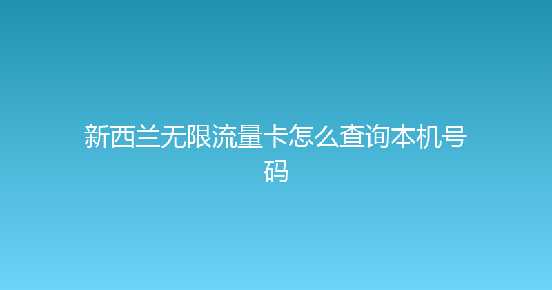 新西兰无限流量卡怎么查询本机号码 