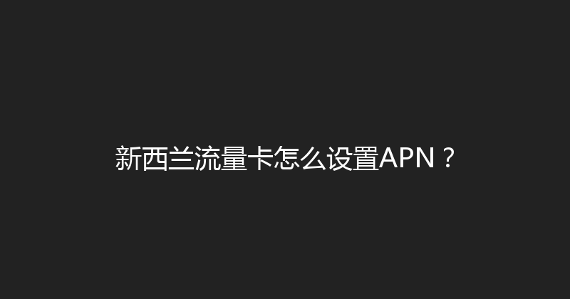 新西兰流量卡怎么设置APN？ 