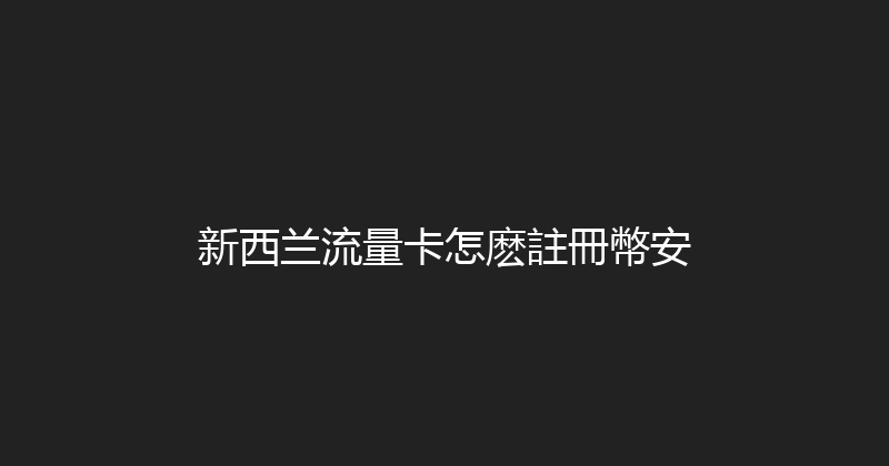 新西兰流量卡怎麽註冊幣安 