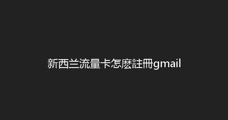 新西兰流量卡怎麽註冊gmail 