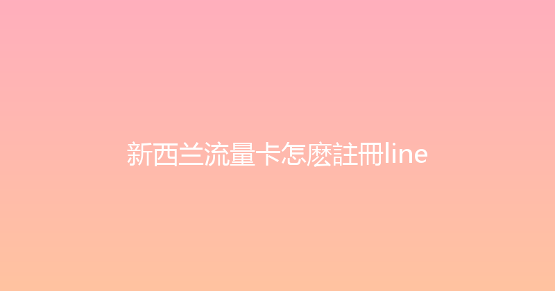 新西兰流量卡怎麽註冊line 