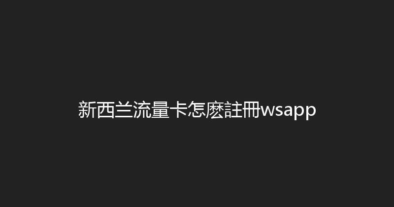 新西兰流量卡怎麽註冊wsapp 