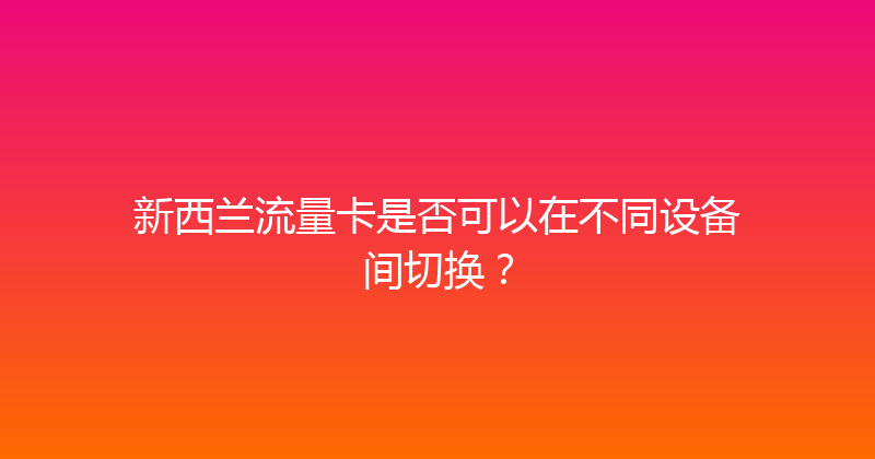 新西兰流量卡是否可以在不同设备间切换？ 