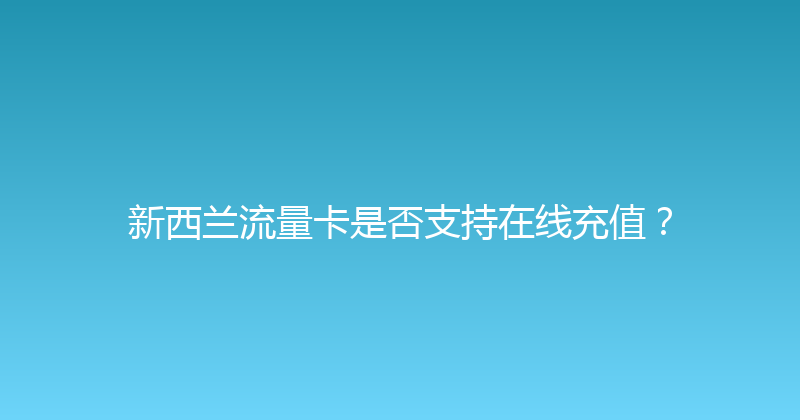新西兰流量卡是否支持在线充值？ 