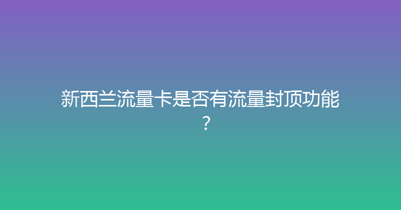 新西兰流量卡是否有流量封顶功能？ 