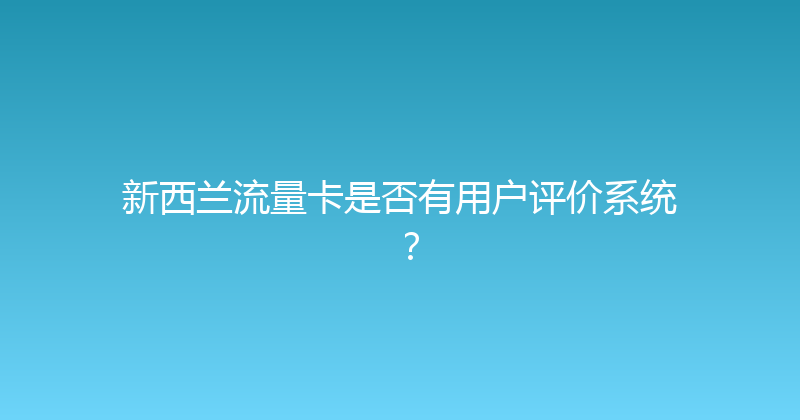 新西兰流量卡是否有用户评价系统？ 