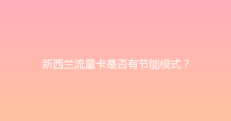 新西兰流量卡是否有节能模式？ 