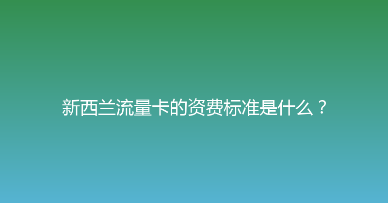 新西兰流量卡的资费标准是什么？ 