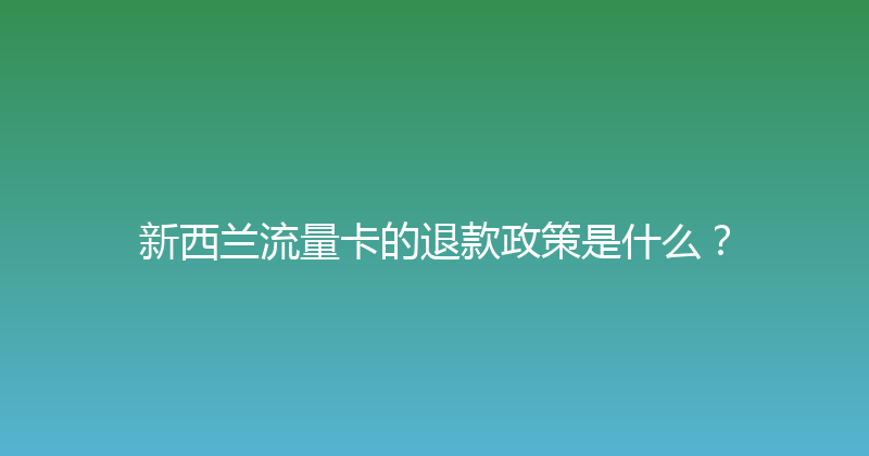 新西兰流量卡的退款政策是什么？ 