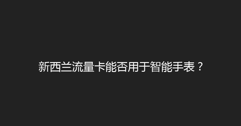 新西兰流量卡能否用于智能手表？ 