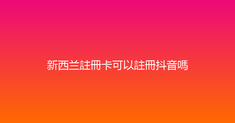 新西兰註冊卡可以註冊抖音嗎 