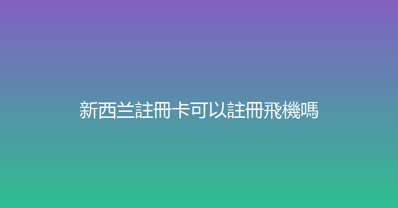 新西兰註冊卡可以註冊飛機嗎 