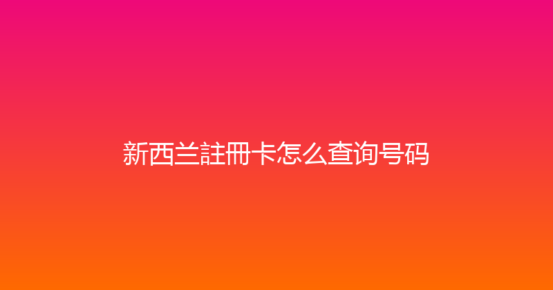 新西兰註冊卡怎么查询号码 