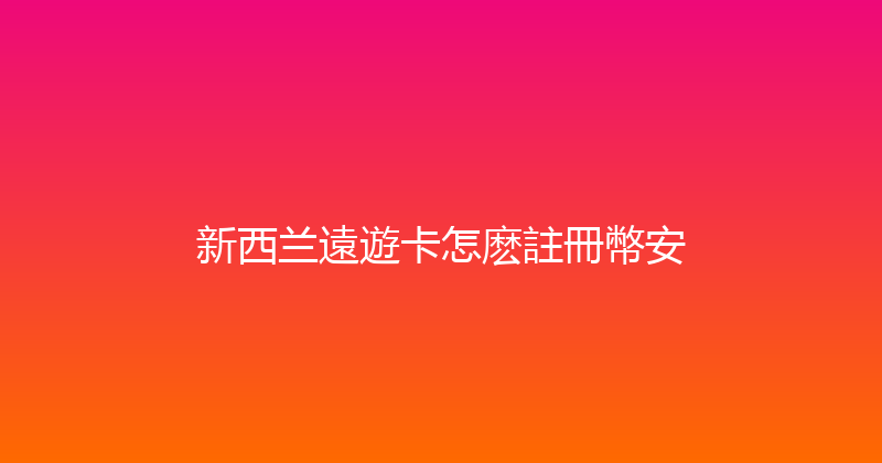 新西兰遠遊卡怎麽註冊幣安 
