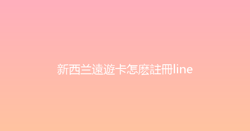 新西兰遠遊卡怎麽註冊line 