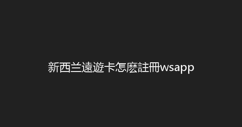 新西兰遠遊卡怎麽註冊wsapp 