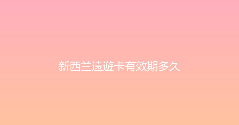新西兰遠遊卡有效期多久 