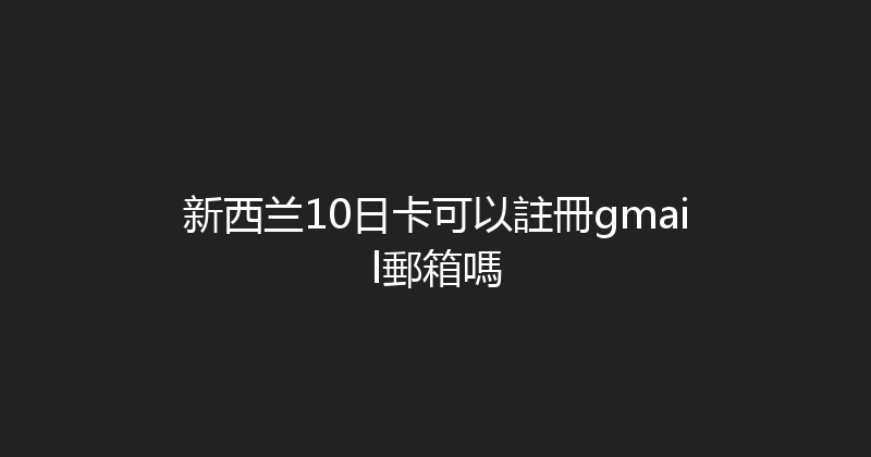 新西兰10日卡可以註冊gmail郵箱嗎 