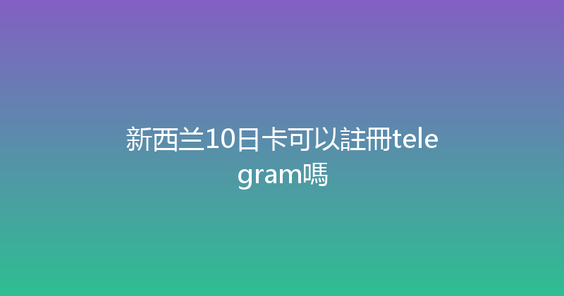 新西兰10日卡可以註冊telegram嗎 