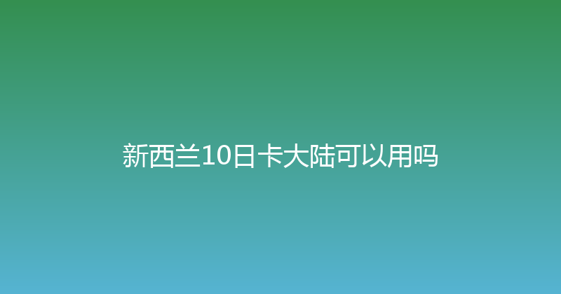 新西兰10日卡大陆可以用吗 