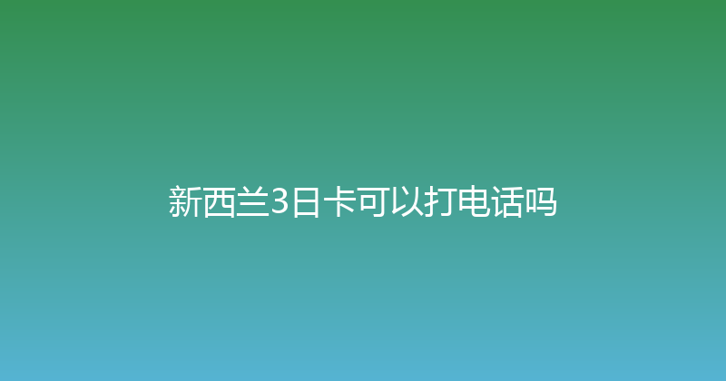 新西兰3日卡可以打电话吗 