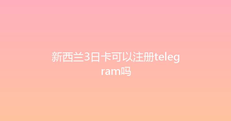 新西兰3日卡可以注册telegram吗 
