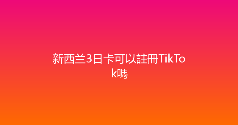 新西兰3日卡可以註冊TikTok嗎 