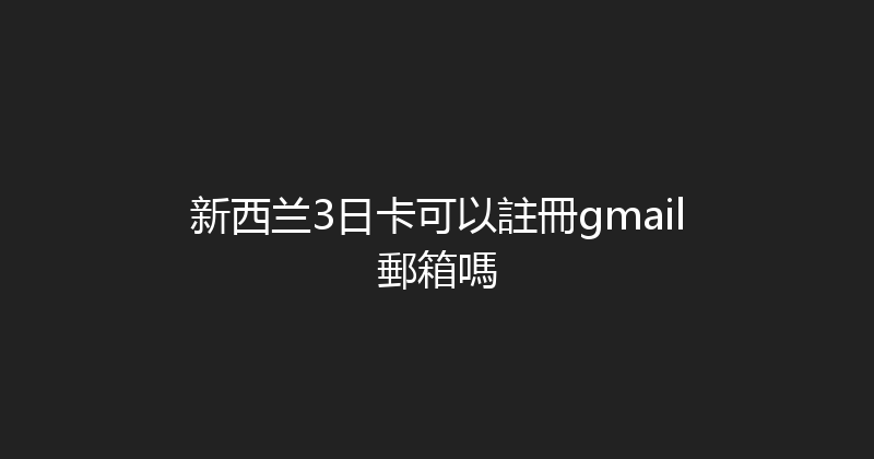 新西兰3日卡可以註冊gmail郵箱嗎 
