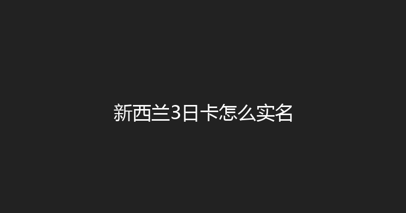 新西兰3日卡怎么实名 